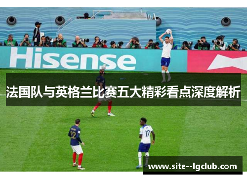 法国队与英格兰比赛五大精彩看点深度解析