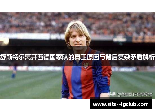 舒斯特尔离开西德国家队的真正原因与背后复杂矛盾解析