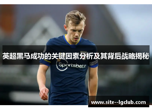 英超黑马成功的关键因素分析及其背后战略揭秘 英超黑马成功的关键因素分析及其背后战略揭秘