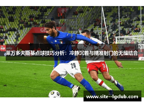 莱万多夫斯基点球技巧分析:冷静沉着与精准射门的无缝结合 莱万多夫斯基点球技巧分析:冷静沉着与精准射门的无缝结合