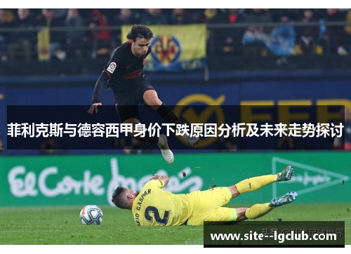 菲利克斯与德容西甲身价下跌原因分析及未来走势探讨