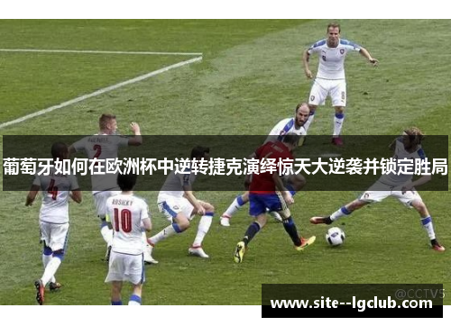 葡萄牙如何在欧洲杯中逆转捷克演绎惊天大逆袭并锁定胜局 葡萄牙如何在欧洲杯中逆转捷克演绎惊天大逆袭并锁定胜局