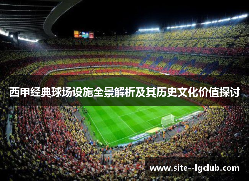 西甲经典球场设施全景解析及其历史文化价值探讨 西甲经典球场设施全景解析及其历史文化价值探讨