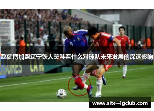 赵健博加盟辽宁铁人意味着什么对球队未来发展的深远影响