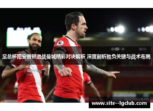足总杯南安普顿激战曼城精彩对决解析 深度剖析胜负关键与战术布局 足总杯南安普顿激战曼城精彩对决解析 深度剖析胜负关键与战术布局