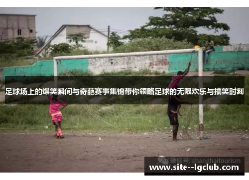 足球场上的爆笑瞬间与奇葩赛事集锦带你领略足球的无限欢乐与搞笑时刻