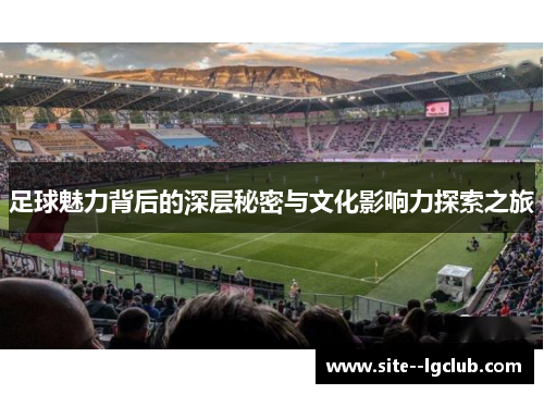 足球魅力背后的深层秘密与文化影响力探索之旅 足球魅力背后的深层秘密与文化影响力探索之旅