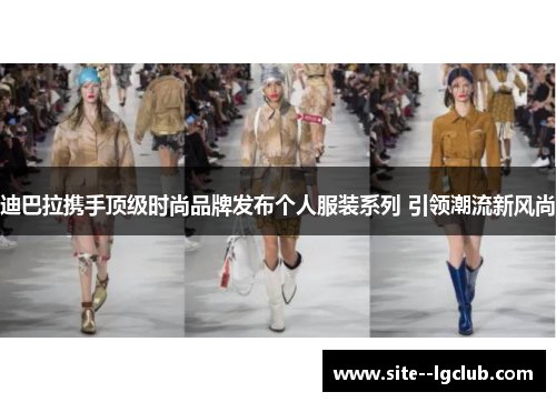 迪巴拉携手顶级时尚品牌发布个人服装系列 引领潮流新风尚 迪巴拉携手顶级时尚品牌发布个人服装系列 引领潮流新风尚