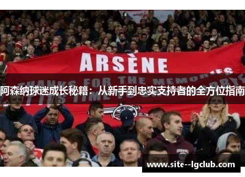 阿森纳球迷成长秘籍:从新手到忠实支持者的全方位指南 阿森纳球迷成长秘籍:从新手到忠实支持者的全方位指南