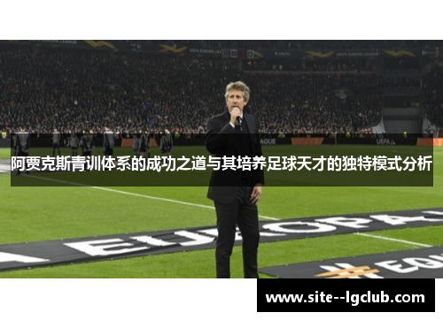 阿贾克斯青训体系的成功之道与其培养足球天才的独特模式分析 阿贾克斯青训体系的成功之道与其培养足球天才的独特模式分析