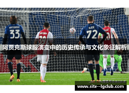 阿贾克斯球服演变中的历史传承与文化象征解析 阿贾克斯球服演变中的历史传承与文化象征解析