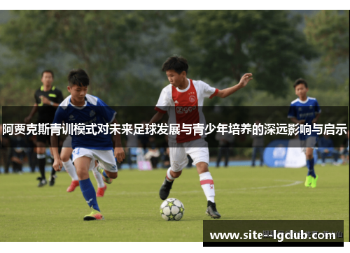 阿贾克斯青训模式对未来足球发展与青少年培养的深远影响与启示