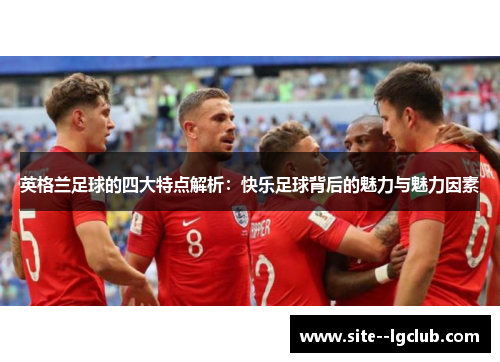 英格兰足球的四大特点解析：快乐足球背后的魅力与魅力因素