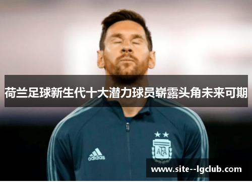 荷兰足球新生代十大潜力球员崭露头角未来可期 荷兰足球新生代十大潜力球员崭露头角未来可期