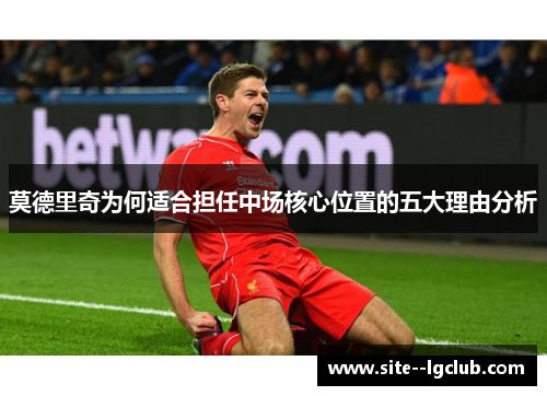 莫德里奇为何适合担任中场核心位置的五大理由分析 莫德里奇为何适合担任中场核心位置的五大理由分析