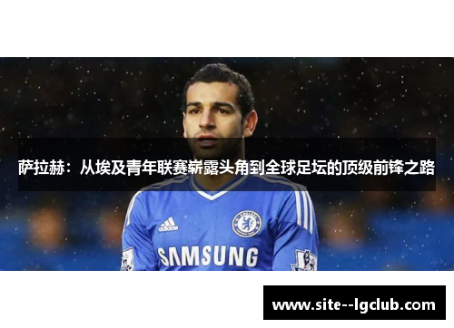 萨拉赫：从埃及青年联赛崭露头角到全球足坛的顶级前锋之路