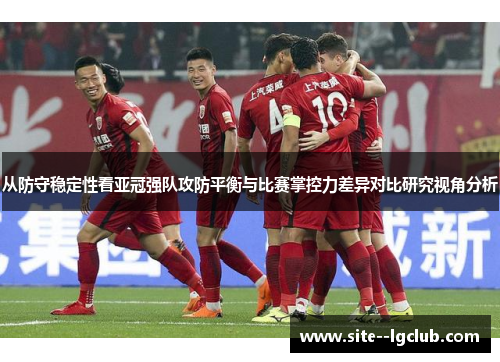 从防守稳定性看亚冠强队攻防平衡与比赛掌控力差异对比研究视角分析 从防守稳定性看亚冠强队攻防平衡与比赛掌控力差异对比研究视角分析