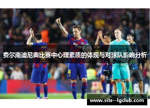 费尔南迪尼奥比赛中心理素质的体现与对球队影响分析 费尔南迪尼奥比赛中心理素质的体现与对球队影响分析