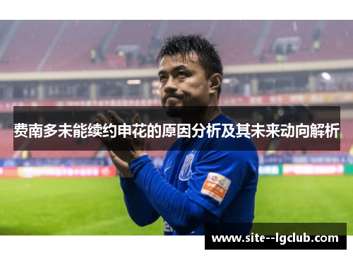 费南多未能续约申花的原因分析及其未来动向解析 费南多未能续约申花的原因分析及其未来动向解析