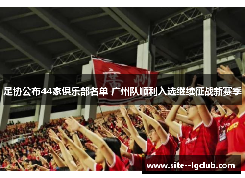 足协公布44家俱乐部名单 广州队顺利入选继续征战新赛季 足协公布44家俱乐部名单 广州队顺利入选继续征战新赛季