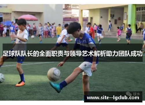 足球队队长的全面职责与领导艺术解析助力团队成功 足球队队长的全面职责与领导艺术解析助力团队成功