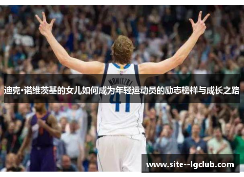 迪克·诺维茨基的女儿如何成为年轻运动员的励志榜样与成长之路 迪克·诺维茨基的女儿如何成为年轻运动员的励志榜样与成长之路
