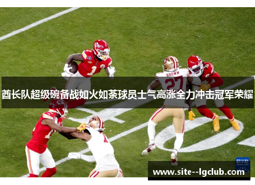 酋长队超级碗备战如火如荼球员士气高涨全力冲击冠军荣耀 酋长队超级碗备战如火如荼球员士气高涨全力冲击冠军荣耀