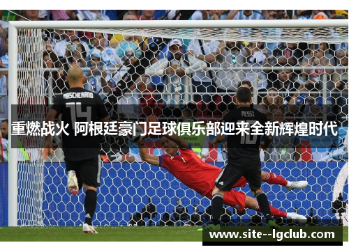 重燃战火 阿根廷豪门足球俱乐部迎来全新辉煌时代 重燃战火 阿根廷豪门足球俱乐部迎来全新辉煌时代