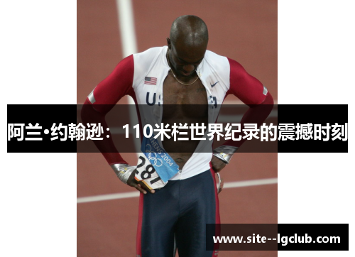 阿兰·约翰逊:110米栏世界纪录的震撼时刻 阿兰·约翰逊:110米栏世界纪录的震撼时刻