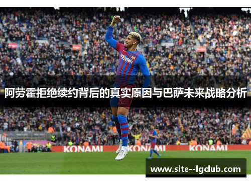 阿劳霍拒绝续约背后的真实原因与巴萨未来战略分析 阿劳霍拒绝续约背后的真实原因与巴萨未来战略分析