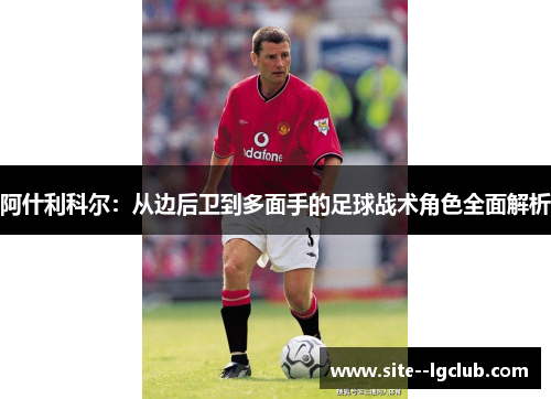 阿什利科尔:从边后卫到多面手的足球战术角色全面解析 阿什利科尔:从边后卫到多面手的足球战术角色全面解析