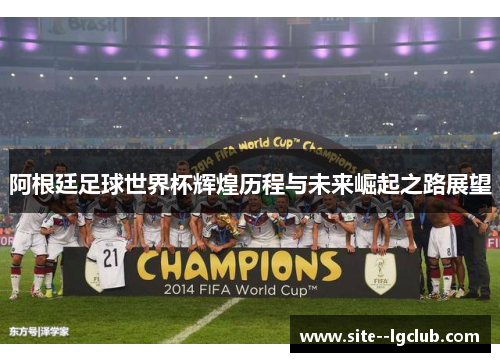 阿根廷足球世界杯辉煌历程与未来崛起之路展望 阿根廷足球世界杯辉煌历程与未来崛起之路展望