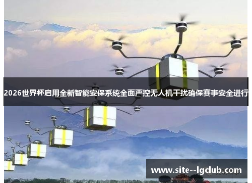 2026世界杯启用全新智能安保系统全面严控无人机干扰确保赛事安全进行 2026世界杯启用全新智能安保系统全面严控无人机干扰确保赛事安全进行