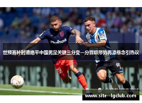 世预赛补时遭绝平中国男足关键三分变一分晋级形势再添悬念引热议 世预赛补时遭绝平中国男足关键三分变一分晋级形势再添悬念引热议