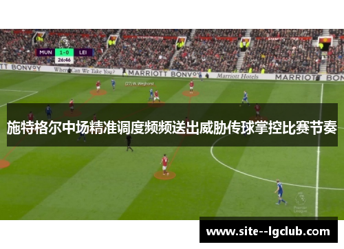 施特格尔中场精准调度频频送出威胁传球掌控比赛节奏
