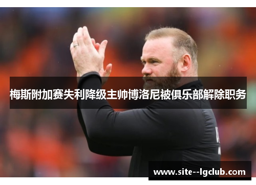 梅斯附加赛失利降级主帅博洛尼被俱乐部解除职务