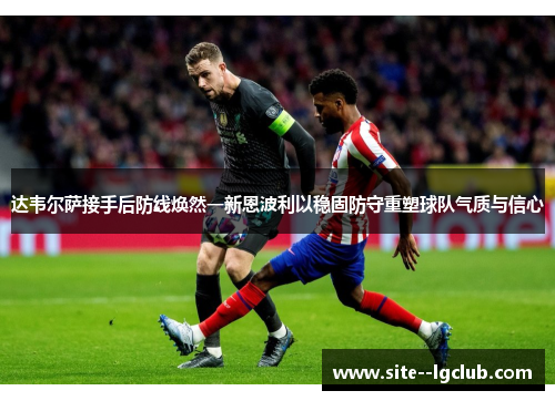 达韦尔萨接手后防线焕然一新恩波利以稳固防守重塑球队气质与信心