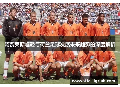 阿贾克斯崛起与荷兰足球发展未来趋势的深度解析