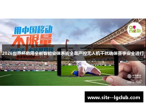 2026世界杯启用全新智能安保系统全面严控无人机干扰确保赛事安全进行