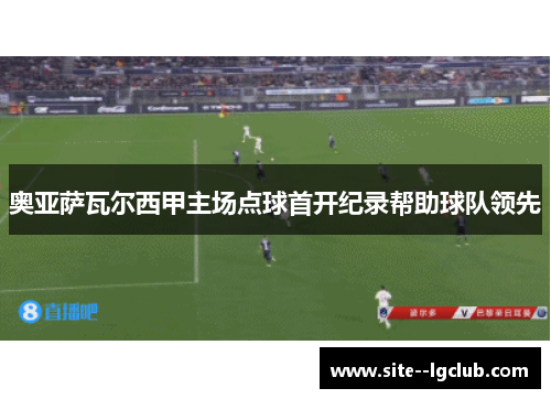 奥亚萨瓦尔西甲主场点球首开纪录帮助球队领先 奥亚萨瓦尔西甲主场点球首开纪录帮助球队领先