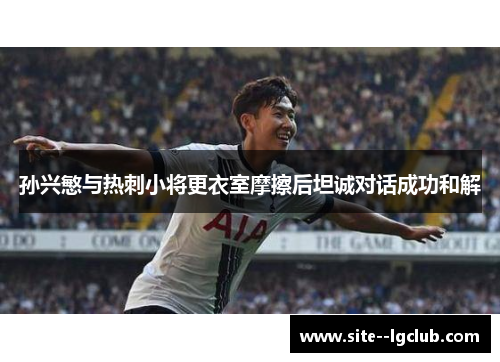 孙兴慜与热刺小将更衣室摩擦后坦诚对话成功和解 孙兴慜与热刺小将更衣室摩擦后坦诚对话成功和解