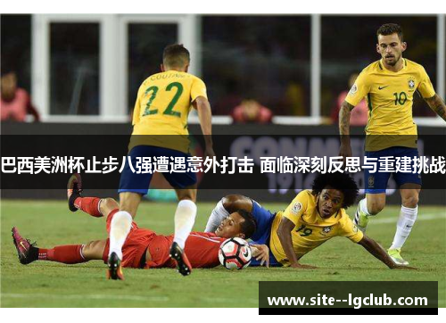巴西美洲杯止步八强遭遇意外打击 面临深刻反思与重建挑战 巴西美洲杯止步八强遭遇意外打击 面临深刻反思与重建挑战