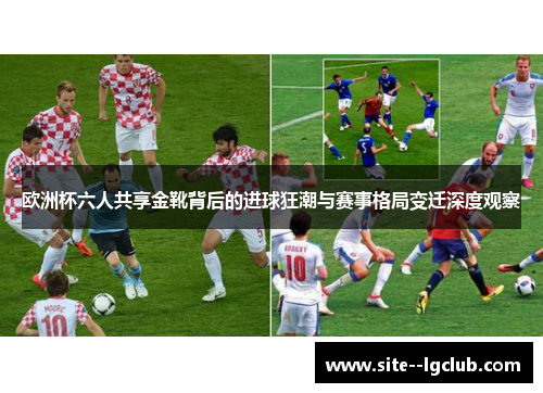 欧洲杯六人共享金靴背后的进球狂潮与赛事格局变迁深度观察