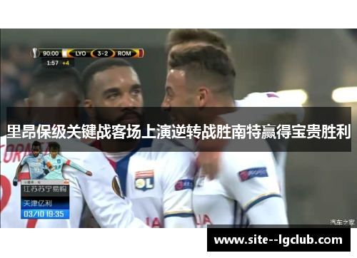里昂保级关键战客场上演逆转战胜南特赢得宝贵胜利