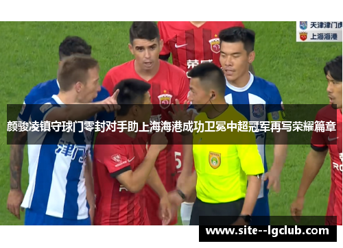 颜骏凌镇守球门零封对手助上海海港成功卫冕中超冠军再写荣耀篇章