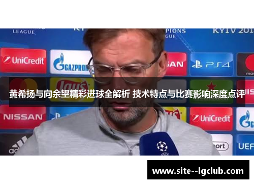 黄希扬与向余望精彩进球全解析 技术特点与比赛影响深度点评 黄希扬与向余望精彩进球全解析 技术特点与比赛影响深度点评