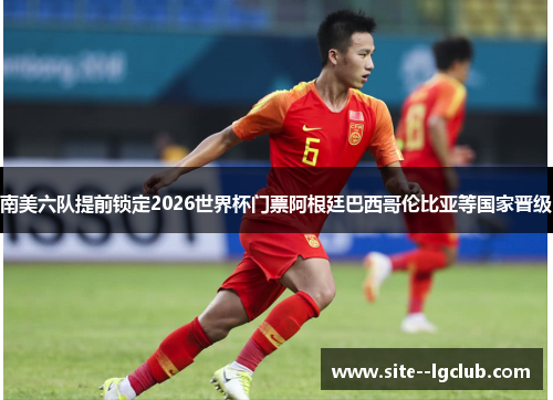 南美六队提前锁定2026世界杯门票阿根廷巴西哥伦比亚等国家晋级 南美六队提前锁定2026世界杯门票阿根廷巴西哥伦比亚等国家晋级