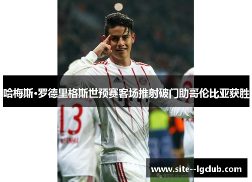 哈梅斯·罗德里格斯世预赛客场推射破门助哥伦比亚获胜 哈梅斯·罗德里格斯世预赛客场推射破门助哥伦比亚获胜
